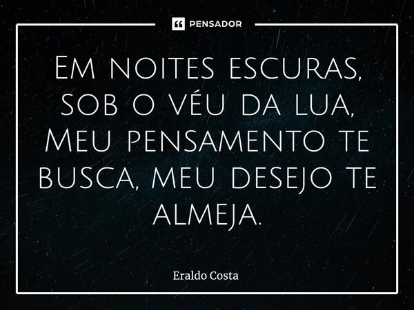 ⁠Em noites escuras, sob o véu da lua, Meu pensamento te busca, meu desejo te almeja.... Frase de Eraldo Costa.