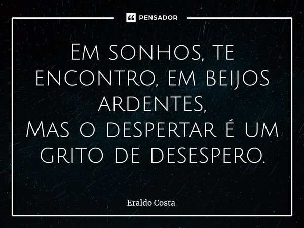 ⁠Em sonhos, te encontro, em beijos ardentes, Mas o despertar é um grito de desespero.... Frase de Eraldo Costa.