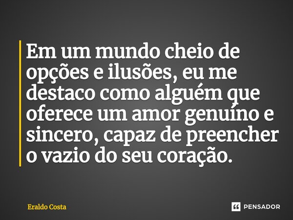 Em um mundo cheio de opções e ilusões, eu me destaco como alguém que oferece um amor genuíno e sincero, capaz de preencher o vazio do seu coração.... Frase de Eraldo Costa.