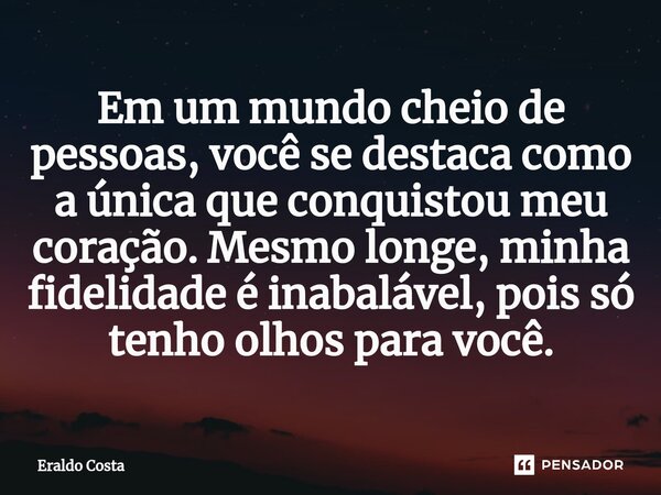 ⁠Em um mundo cheio de pessoas, você se destaca como a única que conquistou meu coração. Mesmo longe, minha fidelidade é inabalável, pois só tenho olhos para voc... Frase de Eraldo Costa.