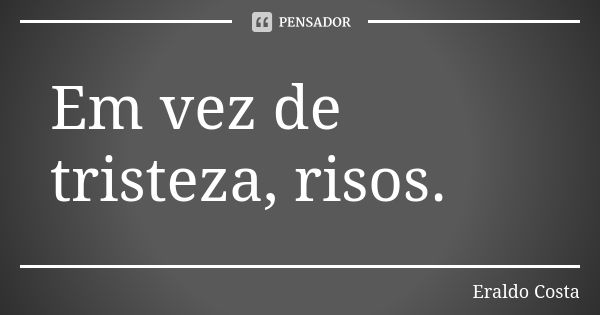 Em vez de tristeza, risos.... Frase de Eraldo Costa.