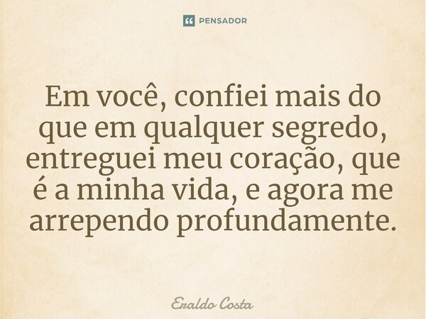 ⁠Em você, confiei mais do que em qualquer segredo, entreguei meu coração, que é a minha vida, e agora me arrependo profundamente.... Frase de Eraldo Costa.