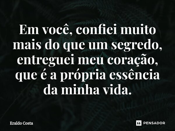 ⁠Em você, confiei muito mais do que um segredo, entreguei meu coração, que é a própria essência da minha vida.... Frase de Eraldo Costa.