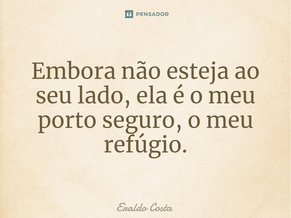 ⁠Embora não esteja ao seu lado, ela é o meu porto seguro, o meu refúgio.... Frase de Eraldo Costa.