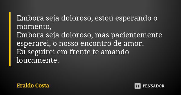 Embora seja doloroso, estou esperando o momento, Embora seja doloroso, mas pacientemente esperarei, o nosso encontro de amor. Eu seguirei em frente te amando lo... Frase de Eraldo Costa.