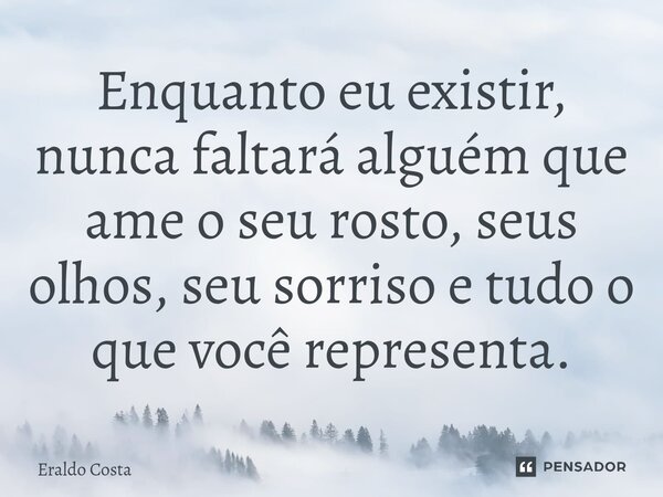 Enquanto eu existir, nunca faltará alguém que ame o seu rosto, seus olhos, seu sorriso e tudo o que você representa.... Frase de Eraldo Costa.