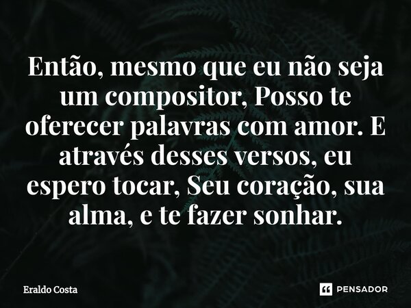⁠Então, mesmo que eu não seja um compositor, Posso te oferecer palavras com amor. E através desses versos, eu espero tocar, Seu coração, sua alma, e te fazer so... Frase de Eraldo Costa.