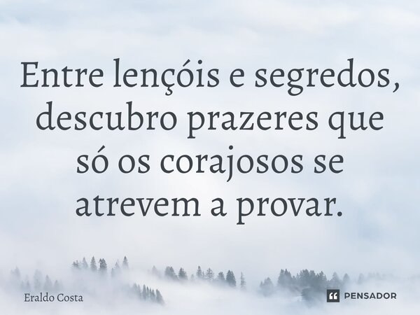 Entre lençóis e segredos, descubro prazeres que só os corajosos se atrevem a provar.... Frase de Eraldo Costa.