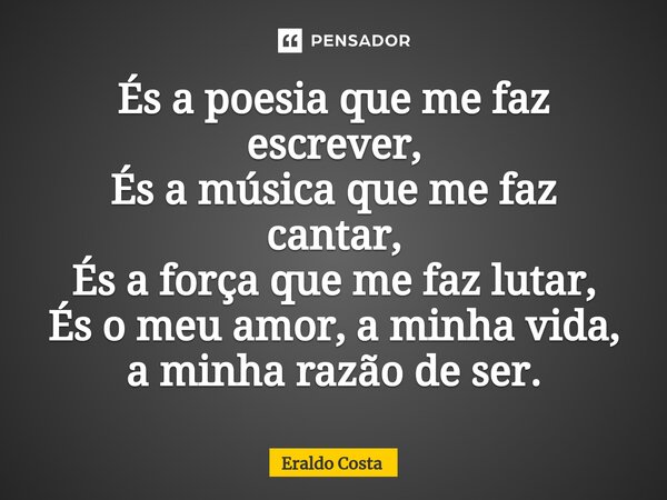 ⁠És a poesia que me faz escrever, És a música que me faz cantar, És a força que me faz lutar, És o meu amor, a minha vida, a minha razão de ser.... Frase de Eraldo Costa.
