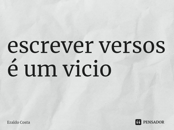 ⁠escrever versos é um vicio... Frase de Eraldo Costa.