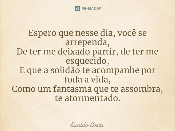 ⁠Espero que nesse dia, você se arrependa, De ter me deixado partir, de ter me esquecido, E que a solidão te acompanhe por toda a vida, Como um fantasma que te a... Frase de Eraldo Costa.