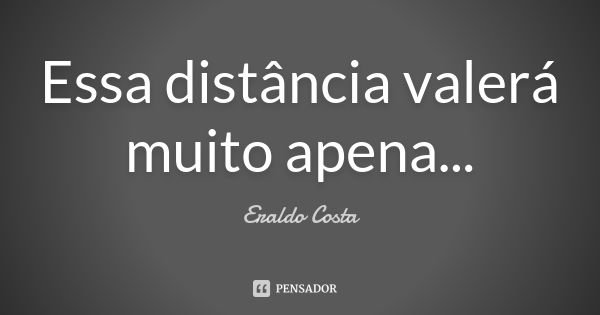 Essa distância valerá muito apena...... Frase de Eraldo Costa.