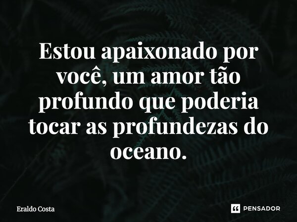 ⁠Estou apaixonado por você, um amor tão profundo que poderia tocar as profundezas do oceano.... Frase de Eraldo Costa.