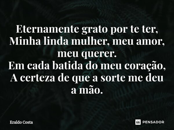 ⁠Eternamente grato por te ter, Minha linda mulher, meu amor, meu querer. Em cada batida do meu coração, A certeza de que a sorte me deu a mão.... Frase de Eraldo Costa.
