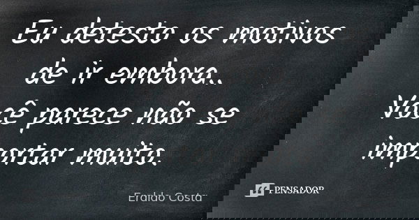 Eu detesto os motivos de ir embora.. Você parece não se importar muito.... Frase de Eraldo Costa.