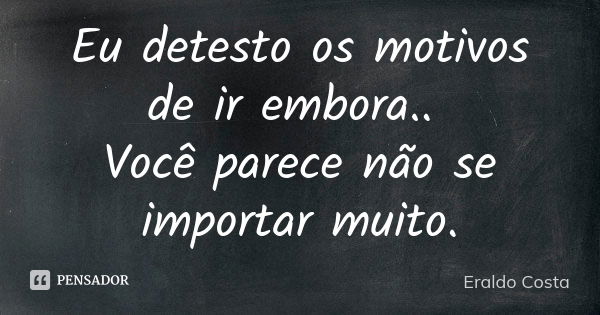 Eu detesto os motivos de ir embora.. Você parece não se importar muito.... Frase de Eraldo Costa.