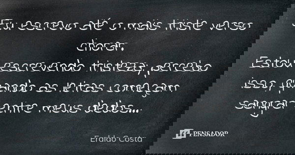 Eu escrevo até o mais triste verso chorar. Estou escrevendo tristeza; percebo isso, quando as letras começam sangrar entre meus dedos...... Frase de Eraldo Costa.