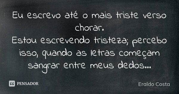 Eu escrevo até o mais triste verso chorar. Estou escrevendo tristeza; percebo isso, quando as letras começam sangrar entre meus dedos...... Frase de Eraldo Costa.