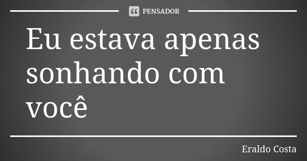 Eu estava apenas sonhando com você... Frase de Eraldo Costa.