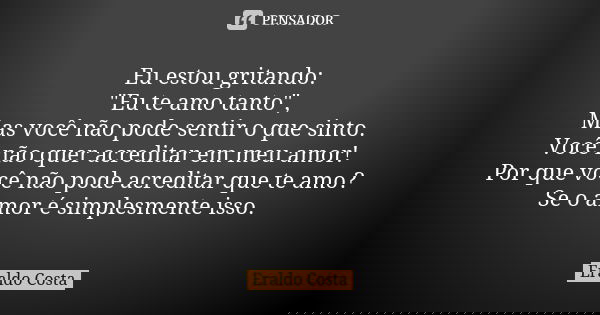 Eu estou gritando: "Eu te amo tanto", Mas você não pode sentir o que sinto. Você não quer acreditar em meu amor! Por que você não pode acreditar que t... Frase de Eraldo Costa.