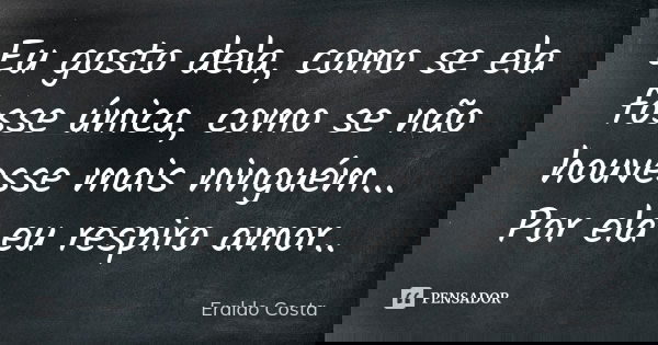 Eu gosto dela, como se ela fosse única, como se não houvesse mais ninguém... Por ela eu respiro amor..... Frase de Eraldo Costa.