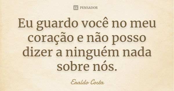 Eu guardo você no meu coração e não posso dizer a ninguém nada sobre nós.... Frase de Eraldo Costa.