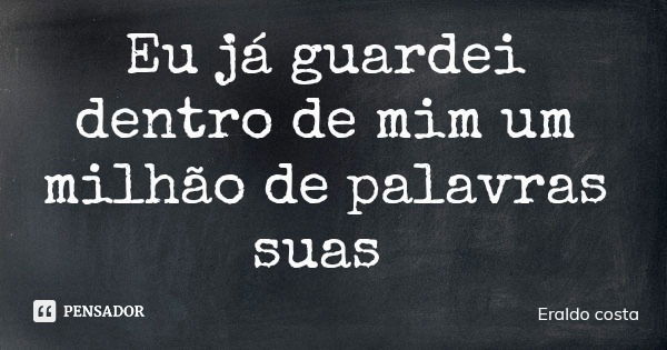 Eu já guardei dentro de mim um milhão de palavras suas... Frase de Eraldo costa.