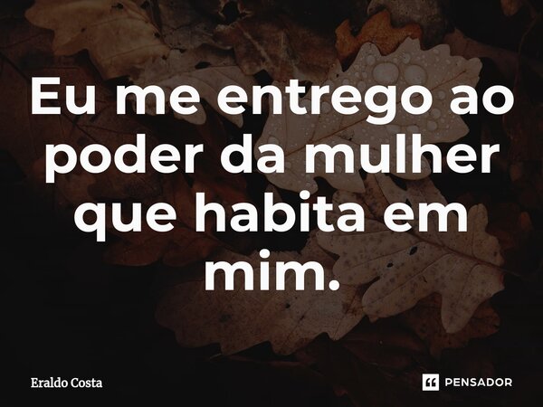 ⁠Eu me entrego ao poder da mulher que habita em mim.... Frase de Eraldo Costa.