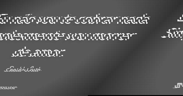 Eu não vou te cobrar nada. Simplesmente vou morrer de amor.... Frase de Eraldo Costa.