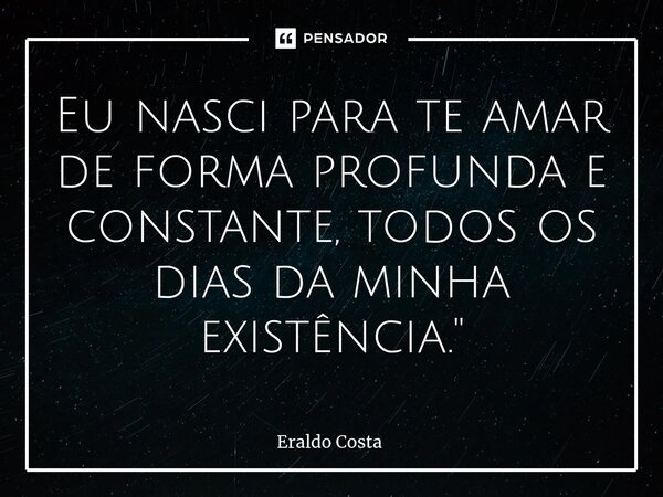 ⁠Eu nasci para te amar de forma profunda e constante, todos os dias da minha existência."... Frase de Eraldo Costa.
