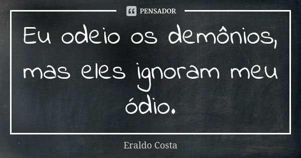 Eu odeio os demônios, mas eles ignoram meu ódio.... Frase de Eraldo Costa.