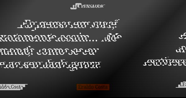 Eu penso em você, exatamente assim.... Me amando, como se eu estivesse ao seu lado agora.... Frase de Eraldo Costa.