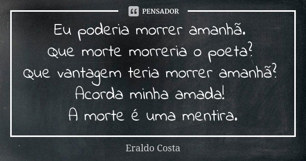 Eu poderia morrer amanhã. Que morte morreria o poeta? Que vantagem teria morrer amanhã? Acorda minha amada! A morte é uma mentira.... Frase de Eraldo Costa.