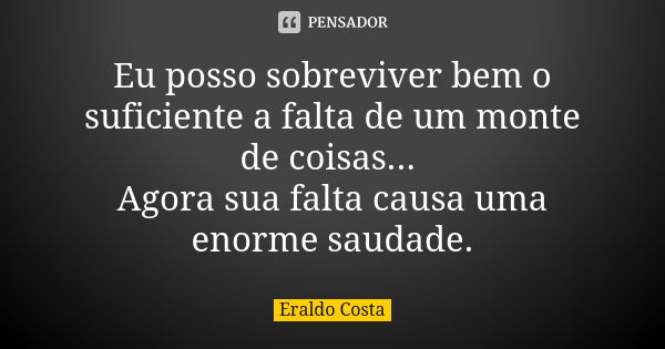 Eu posso sobreviver bem o suficiente a falta de um monte de coisas... Agora sua falta causa uma enorme saudade.... Frase de Eraldo Costa.