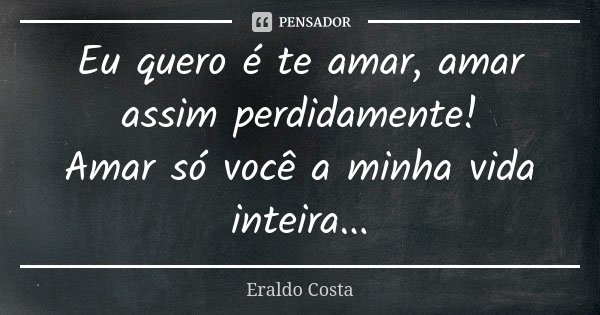 Eu quero é te amar, amar assim perdidamente! Amar só você a minha vida inteira...... Frase de Eraldo Costa.