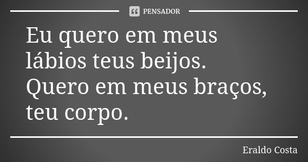 Eu quero em meus lábios teus beijos. Quero em meus braços, teu corpo.... Frase de Eraldo Costa.