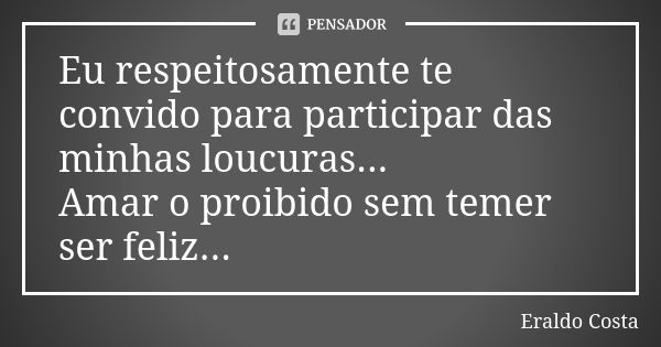 Eu respeitosamente te convido para participar das minhas loucuras... Amar o proibido sem temer ser feliz...... Frase de Eraldo Costa.