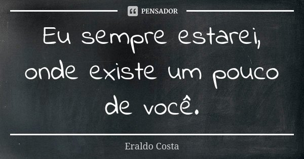 Eu sempre estarei, onde existe um pouco de você.... Frase de Eraldo Costa.