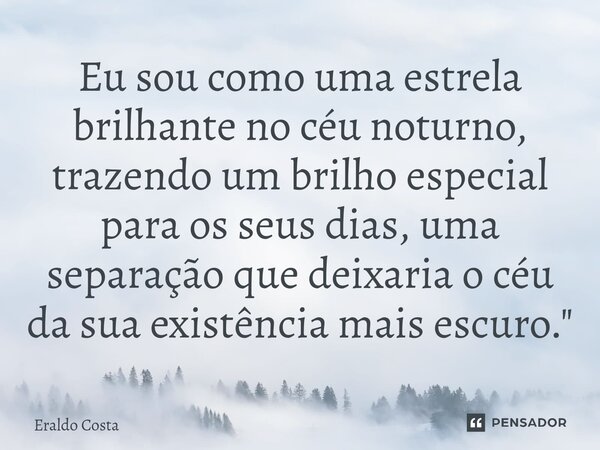 ⁠Eu sou como uma estrela brilhante no céu noturno, trazendo um brilho especial para os seus dias, uma separação que deixaria o céu da sua existência mais escuro... Frase de Eraldo Costa.