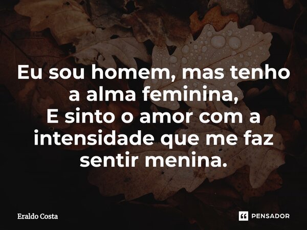 ⁠ Eu sou homem, mas tenho a alma feminina, E sinto o amor com a intensidade que me faz sentir menina.... Frase de Eraldo Costa.