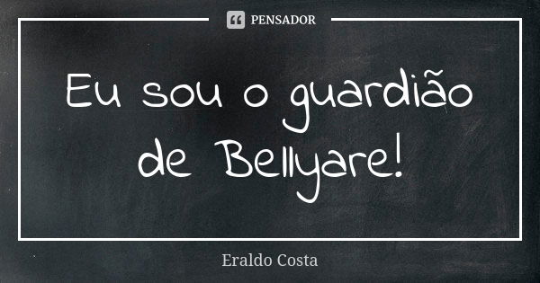 Eu sou o guardião de Bellyare!... Frase de Eraldo Costa.