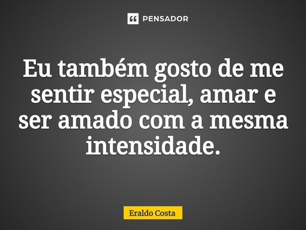 ⁠Eu também gosto de me sentir especial, amar e ser amado com a mesma intensidade.... Frase de Eraldo Costa.