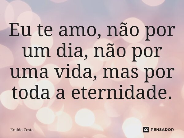 Eu te amo, não por um dia, não por uma vida, mas por toda a eternidade.... Frase de Eraldo Costa.