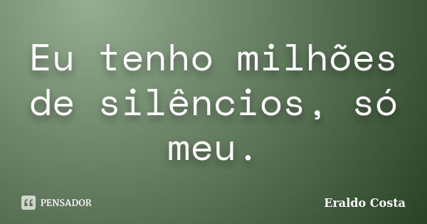 Eu tenho milhões de silêncios, só meu.... Frase de Eraldo Costa.