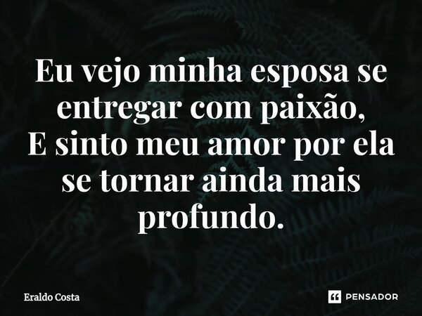 ⁠Eu vejo minha esposa se entregar com paixão, E sinto meu amor por ela se tornar ainda mais profundo.... Frase de Eraldo Costa.