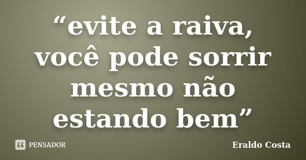 “evite a raiva, você pode sorrir mesmo não estando bem”... Frase de Eraldo Costa.