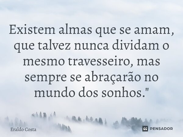 Existem almas que se amam, que talvez nunca dividam o mesmo travesseiro, mas sempre se abraçarão no mundo dos sonhos."⁠... Frase de Eraldo Costa.