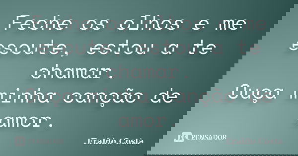 Feche os olhos e me escute, estou a te chamar. Ouça minha canção de amor.... Frase de Eraldo Costa.
