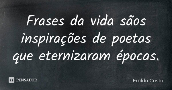 Frases da vida sãos inspirações de poetas que eternizaram épocas.... Frase de Eraldo Costa.