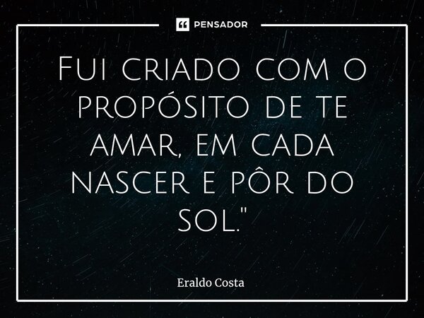 ⁠Fui criado com o propósito de te amar, em cada nascer e pôr do sol."... Frase de Eraldo Costa.